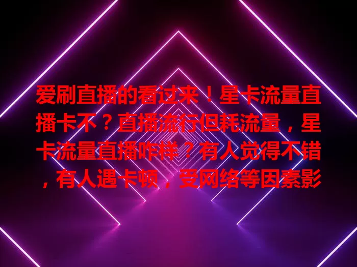 爱刷直播的看过来！星卡流量直播卡不？直播流行但耗流量，星卡流量直播咋样？有人觉得不错，有人遇卡顿，受网络等因素影响，选它看直播得按需和网络判断，卡顿可调画质等改善体验