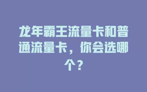 龙年霸王流量卡和普通流量卡，你会选哪个？