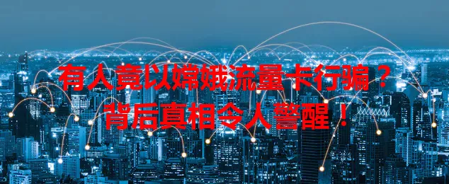 有人竟以嫦娥流量卡行骗？背后真相令人警醒！