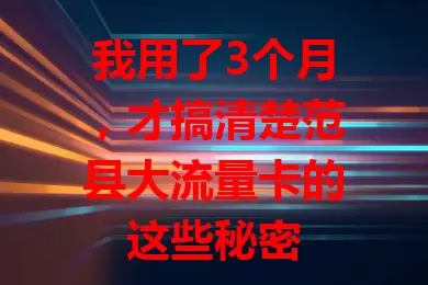 我用了3个月，才搞清楚范县大流量卡的这些秘密