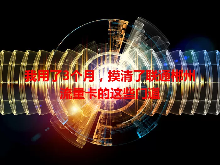 我用了3个月，摸清了联通郴州流量卡的这些门道