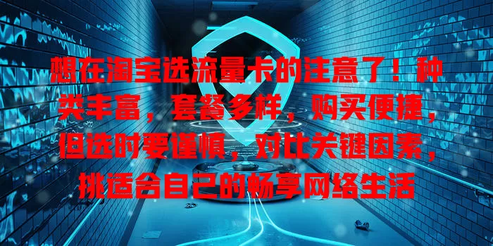 想在淘宝选流量卡的注意了！种类丰富，套餐多样，购买便捷，但选时要谨慎，对比关键因素，挑适合自己的畅享网络生活