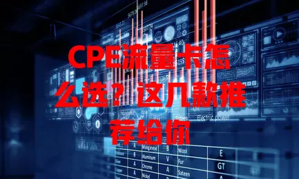 CPE流量卡怎么选？这几款推荐给你