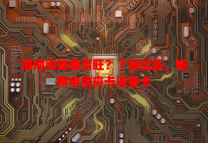湖南流量需求旺？了解这些，畅用电信爽卡流量卡