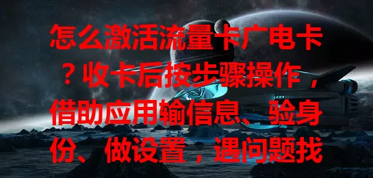 怎么激活流量卡广电卡？收卡后按步骤操作，借助应用输信息、验身份、做设置，遇问题找客服，注意激活时限，轻松畅享便捷流量