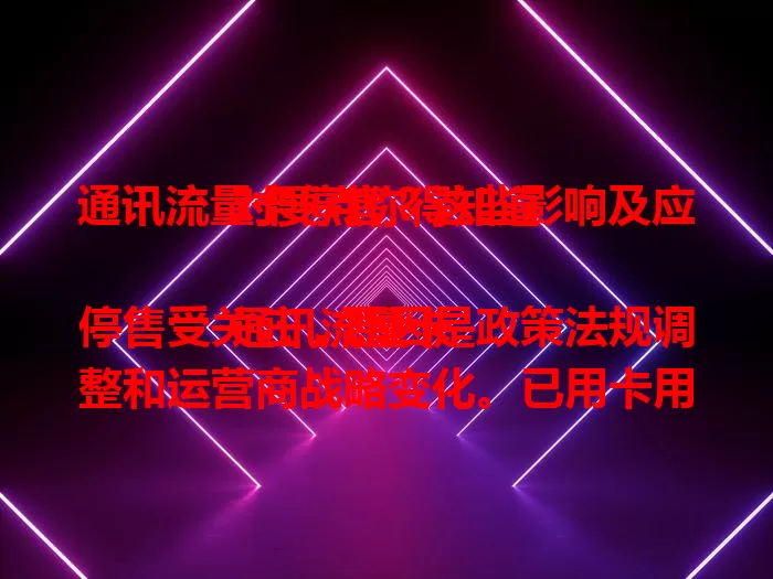 通讯流量卡停售？这些影响及应对要点你得知道

通讯流量卡停售受关注，原因是政策法规调整和运营商战略变化。已用卡用户要规划新流量方案，潜在用户需谨慎选替代套餐。虽不便，但这是行业阶段现象，积极应对保障通讯。