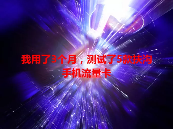 我用了3个月，测试了5款扶沟手机流量卡