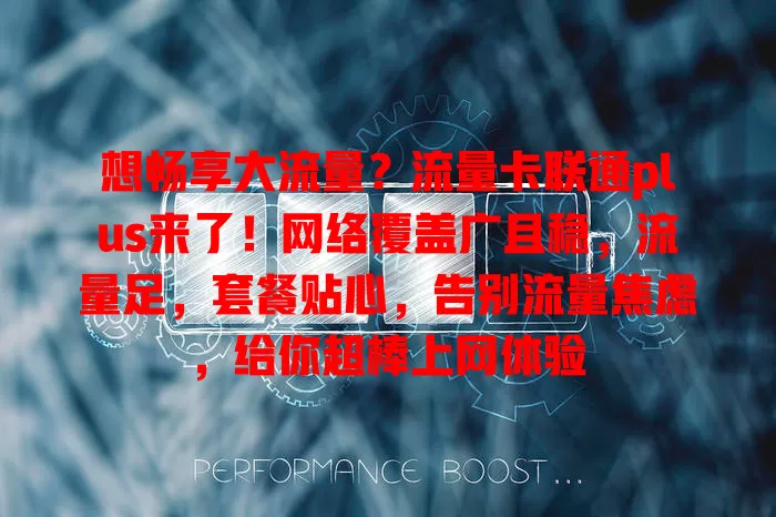 想畅享大流量？流量卡联通plus来了！网络覆盖广且稳，流量足，套餐贴心，告别流量焦虑，给你超棒上网体验