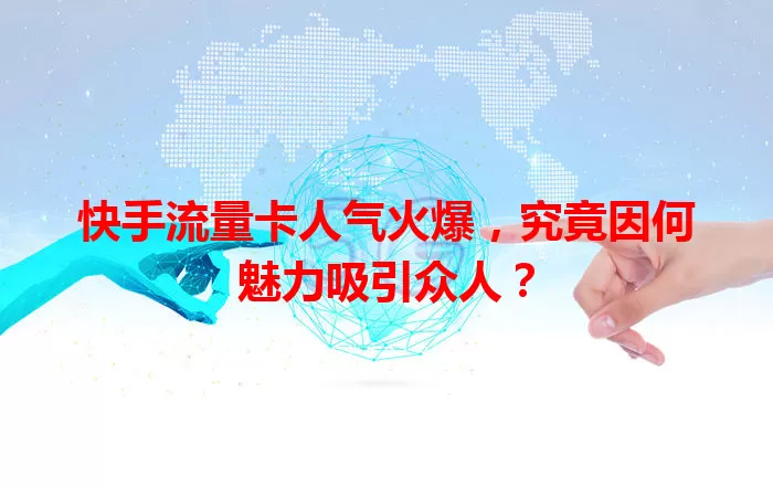 快手流量卡人气火爆，究竟因何魅力吸引众人？