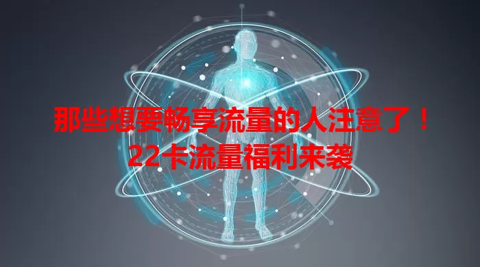 那些想要畅享流量的人注意了！22卡流量福利来袭