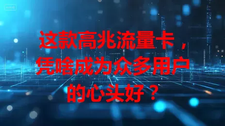 这款高兆流量卡，凭啥成为众多用户的心头好？