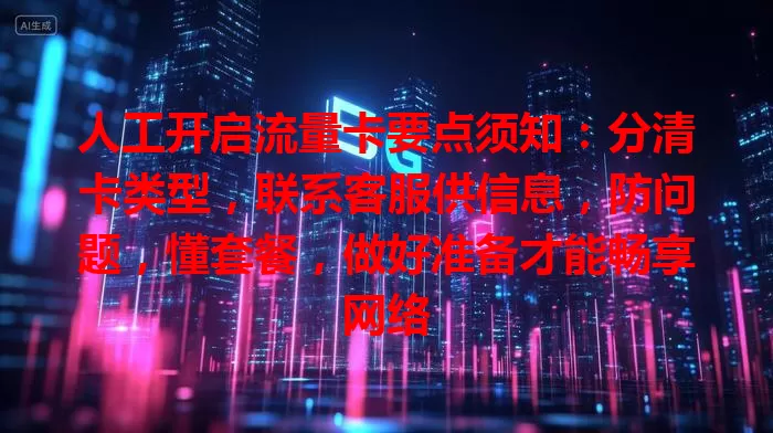 人工开启流量卡要点须知：分清卡类型，联系客服供信息，防问题，懂套餐，做好准备才能畅享网络