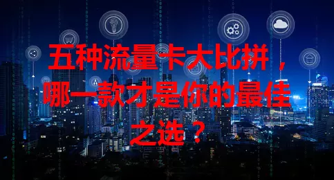 五种流量卡大比拼，哪一款才是你的最佳之选？