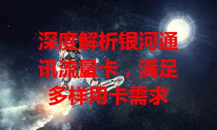 深度解析银河通讯流量卡，满足多样用卡需求