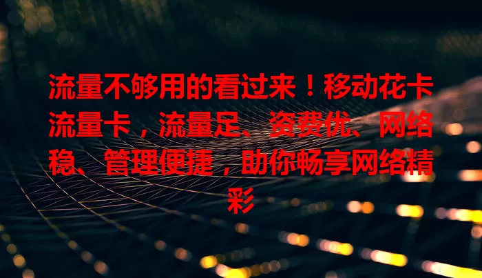 流量不够用的看过来！移动花卡流量卡，流量足、资费优、网络稳、管理便捷，助你畅享网络精彩