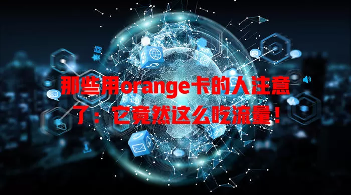 那些用orange卡的人注意了：它竟然这么吃流量！