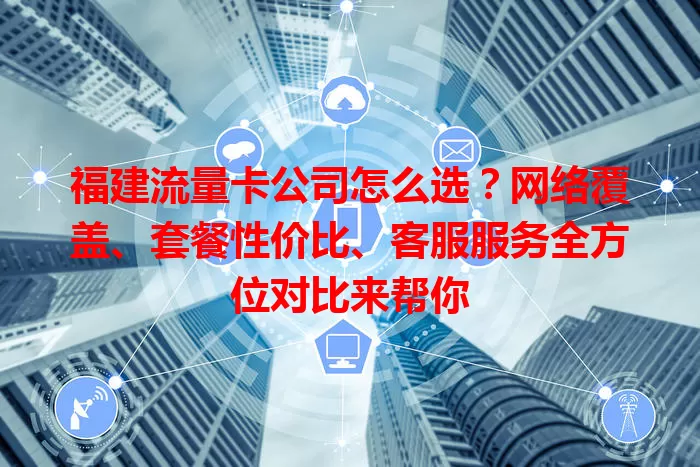 福建流量卡公司怎么选？网络覆盖、套餐性价比、客服服务全方位对比来帮你