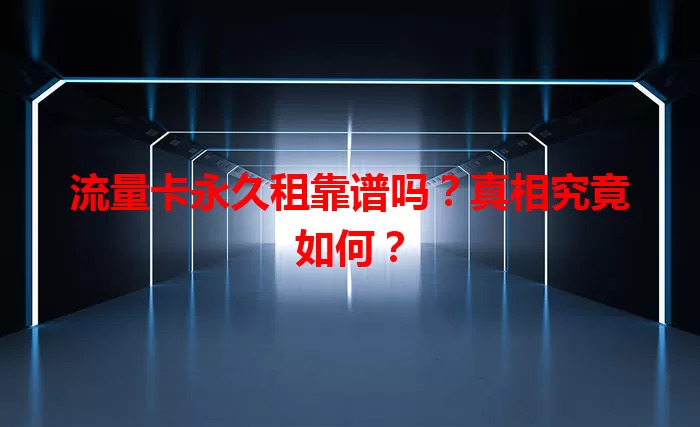 流量卡永久租靠谱吗？真相究竟如何？