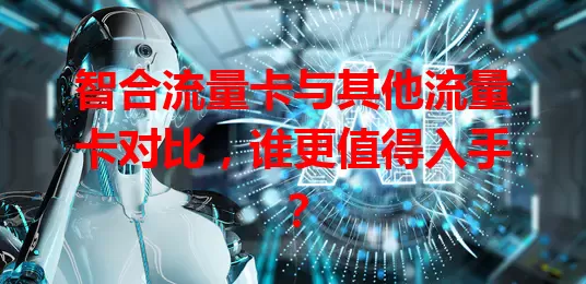 智合流量卡与其他流量卡对比，谁更值得入手？