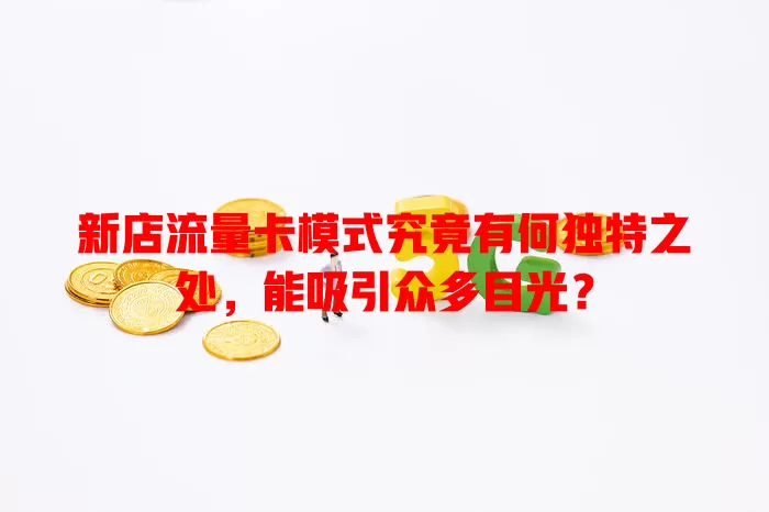 新店流量卡模式究竟有何独特之处，能吸引众多目光？