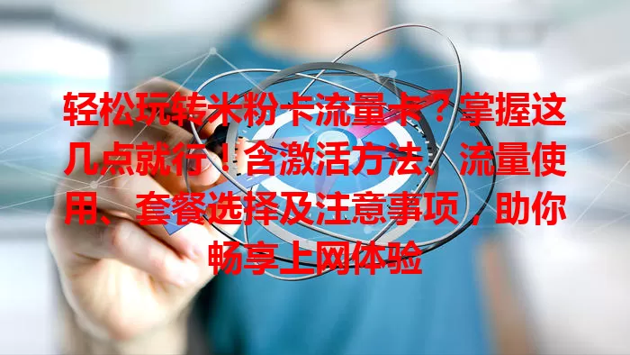 轻松玩转米粉卡流量卡？掌握这几点就行！含激活方法、流量使用、套餐选择及注意事项，助你畅享上网体验