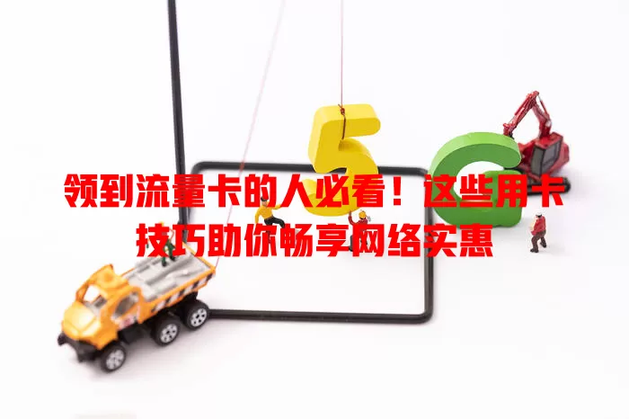 领到流量卡的人必看！这些用卡技巧助你畅享网络实惠