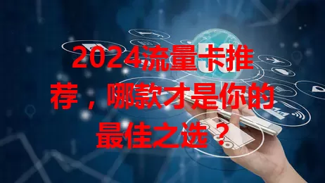 2024流量卡推荐，哪款才是你的最佳之选？