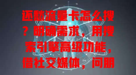 还愁流量卡怎么搜？明确需求，用搜索引擎高级功能，借社交媒体，问朋友，掌握方法轻松找到适合的卡