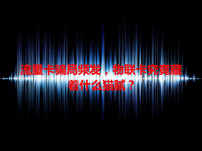 流量卡骗局频发，物联卡究竟藏着什么猫腻？