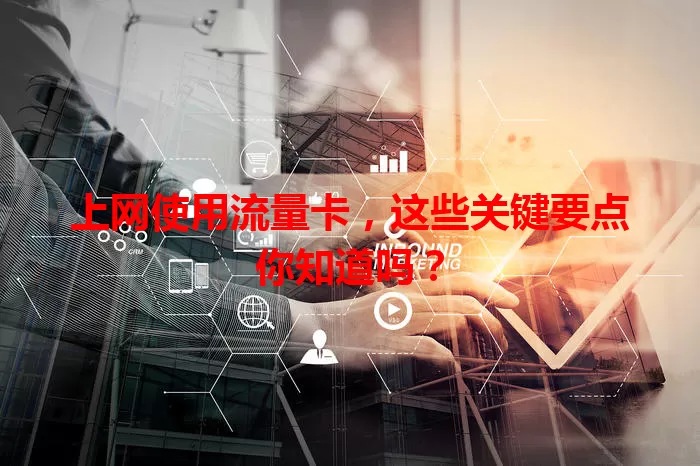 上网使用流量卡，这些关键要点你知道吗？