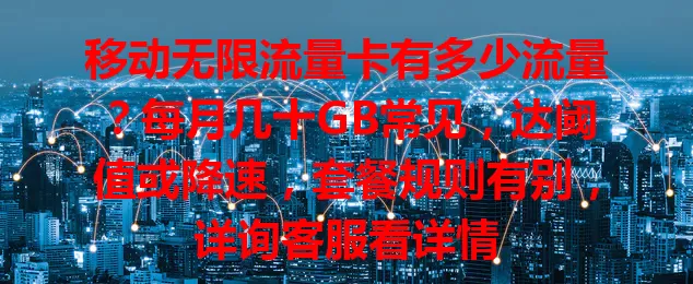 移动无限流量卡有多少流量？每月几十GB常见，达阈值或降速，套餐规则有别，详询客服看详情