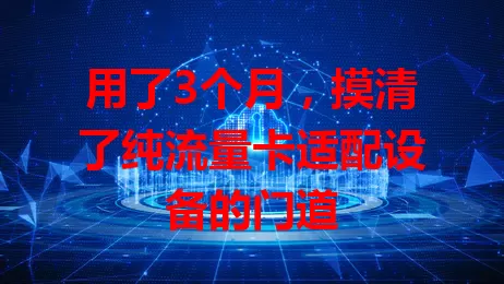 用了3个月，摸清了纯流量卡适配设备的门道