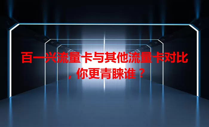 百一兴流量卡与其他流量卡对比，你更青睐谁？