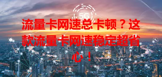 流量卡网速总卡顿？这款流量卡网速稳定超省心！