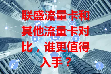 联盛流量卡和其他流量卡对比，谁更值得入手？