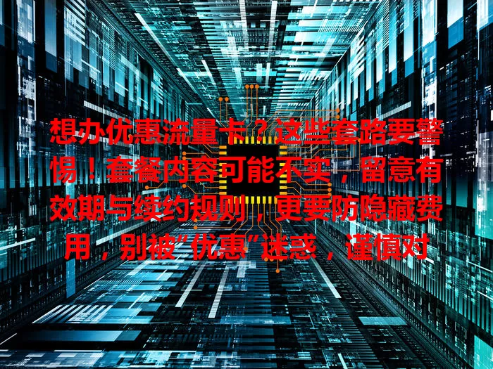 想办优惠流量卡？这些套路要警惕！套餐内容可能不实，留意有效期与续约规则，更要防隐藏费用，别被“优惠”迷惑，谨慎对待，避免陷入消费陷阱。