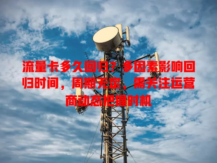 流量卡多久回归？多因素影响回归时间，周期无定，需关注运营商动态把握时机