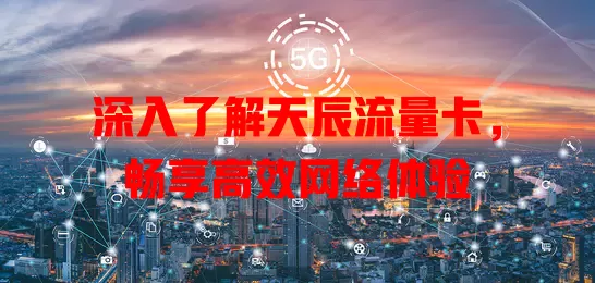 深入了解天辰流量卡，畅享高效网络体验