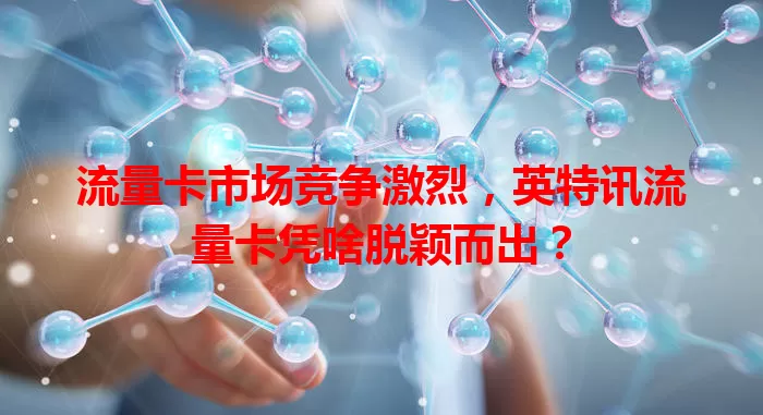 流量卡市场竞争激烈，英特讯流量卡凭啥脱颖而出？