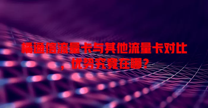 橘通信流量卡与其他流量卡对比，优势究竟在哪？