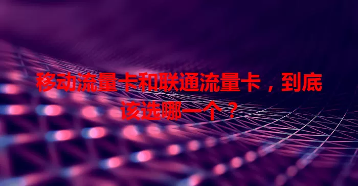 移动流量卡和联通流量卡，到底该选哪一个？