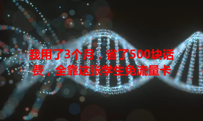 我用了3个月，省了500块话费，全靠这张学生免流量卡