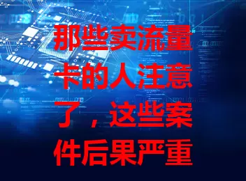 那些卖流量卡的人注意了，这些案件后果严重！