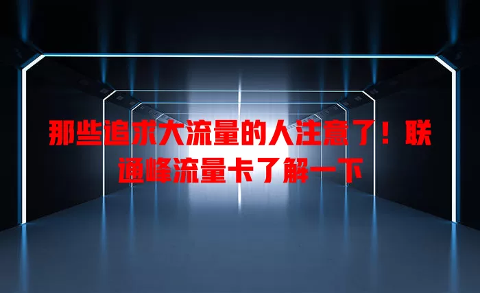 那些追求大流量的人注意了！联通峰流量卡了解一下