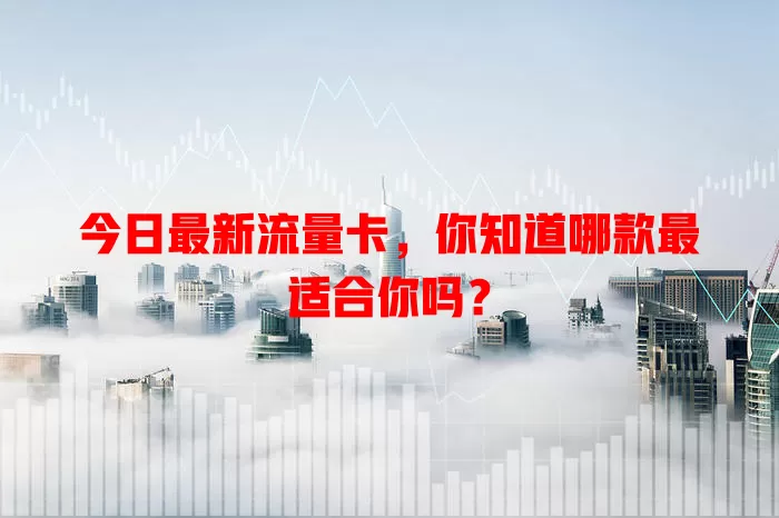 今日最新流量卡，你知道哪款最适合你吗？