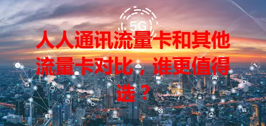 人人通讯流量卡和其他流量卡对比，谁更值得选？