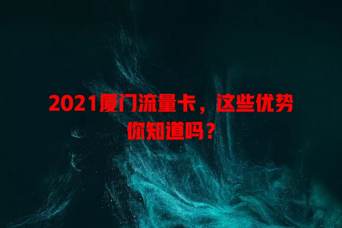 2021厦门流量卡，这些优势你知道吗？