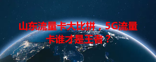 山东流量卡大比拼，5G流量卡谁才是王者？