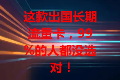这款出国长期流量卡，99%的人都没选对！