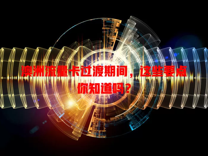 澳洲流量卡过渡期间，这些要点你知道吗？